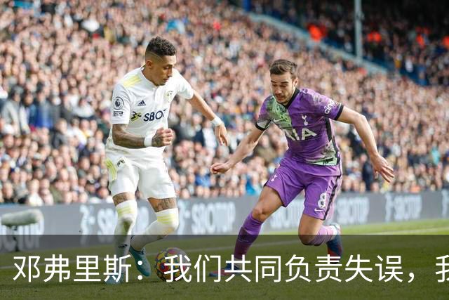 邓弗里斯：我们共同负责失误，我的回抢本该得分
